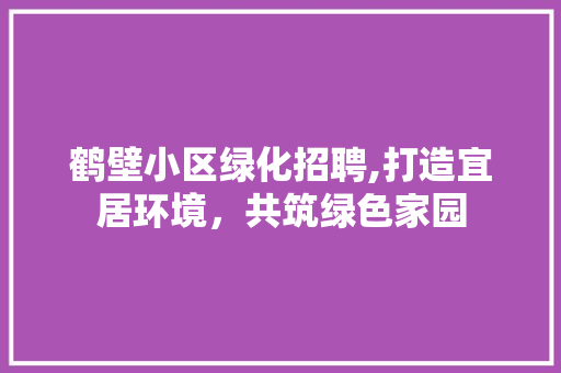 鹤壁小区绿化招聘,打造宜居环境，共筑绿色家园