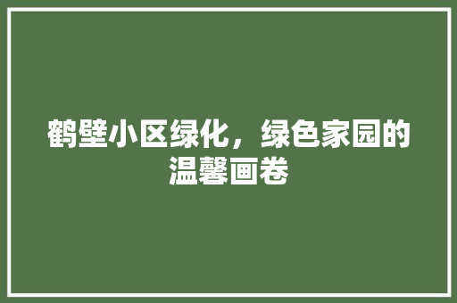 鹤壁小区绿化，绿色家园的温馨画卷