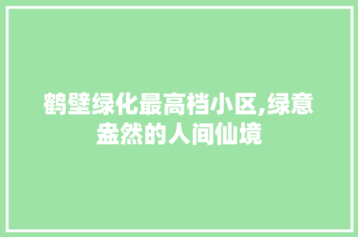 鹤壁绿化最高档小区,绿意盎然的人间仙境