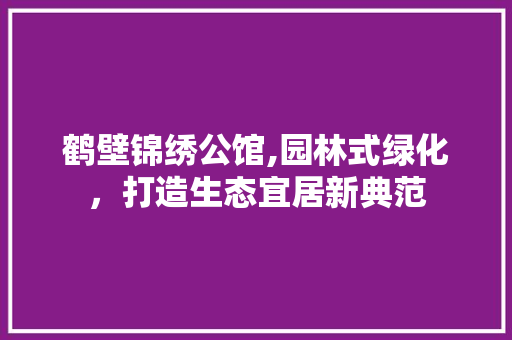 鹤壁锦绣公馆,园林式绿化，打造生态宜居新典范