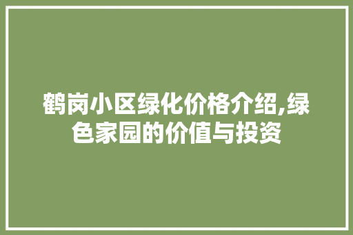 鹤岗小区绿化价格介绍,绿色家园的价值与投资