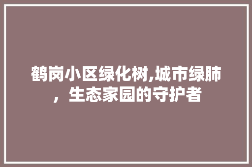 鹤岗小区绿化树,城市绿肺，生态家园的守护者