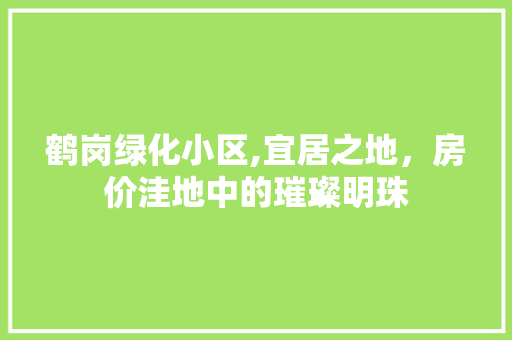 鹤岗绿化小区,宜居之地，房价洼地中的璀璨明珠