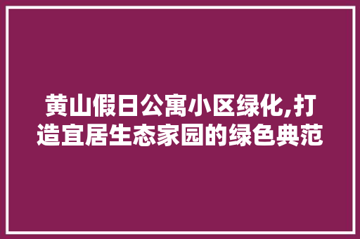 黄山假日公寓小区绿化,打造宜居生态家园的绿色典范