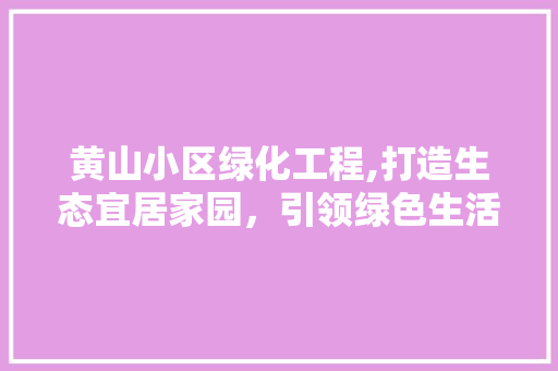 黄山小区绿化工程,打造生态宜居家园，引领绿色生活新风尚