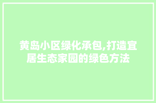 黄岛小区绿化承包,打造宜居生态家园的绿色方法