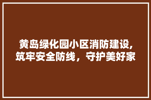 黄岛绿化园小区消防建设,筑牢安全防线，守护美好家园