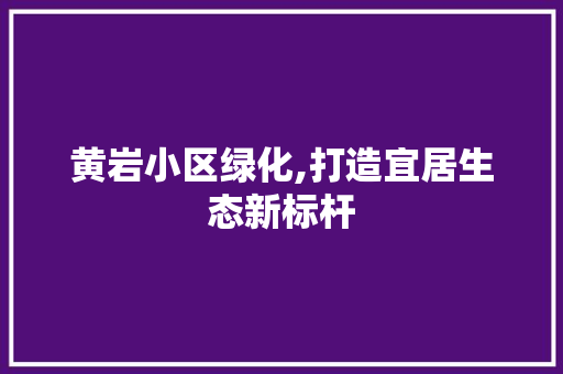 黄岩小区绿化,打造宜居生态新标杆