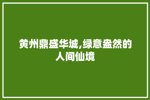 黄州鼎盛华城,绿意盎然的人间仙境