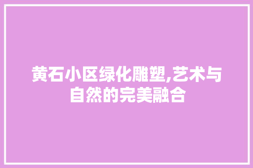 黄石小区绿化雕塑,艺术与自然的完美融合