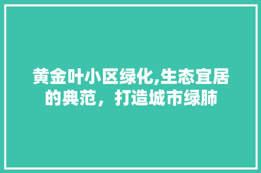 黄金叶小区绿化,生态宜居的典范，打造城市绿肺