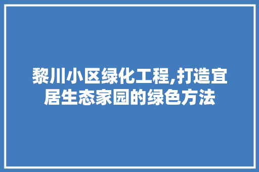 黎川小区绿化工程,打造宜居生态家园的绿色方法