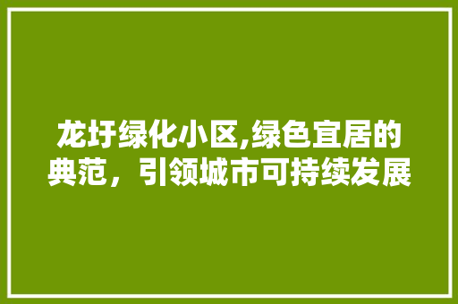 龙圩绿化小区,绿色宜居的典范，引领城市可持续发展