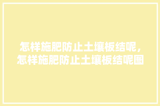 怎样施肥防止土壤板结呢，怎样施肥防止土壤板结呢图片。 怎样施肥防止土壤板结呢，怎样施肥防止土壤板结呢图片。 土壤施肥