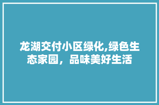 龙湖交付小区绿化,绿色生态家园，品味美好生活