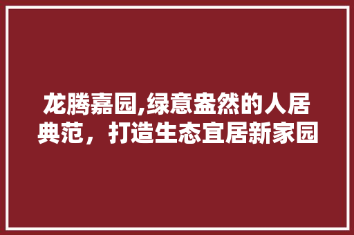 龙腾嘉园,绿意盎然的人居典范，打造生态宜居新家园