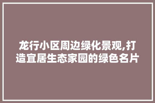 龙行小区周边绿化景观,打造宜居生态家园的绿色名片