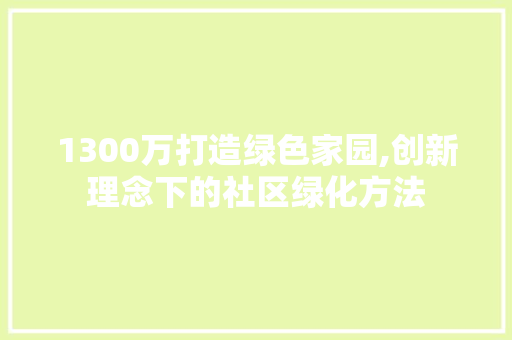 1300万打造绿色家园,创新理念下的社区绿化方法