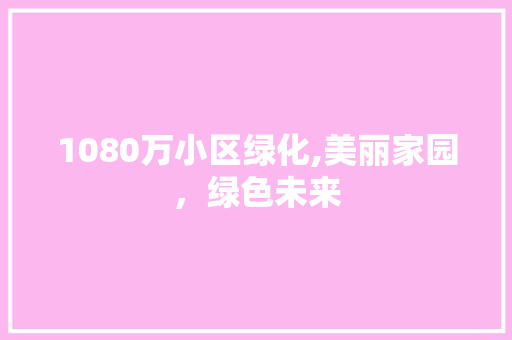 1080万小区绿化,美丽家园，绿色未来