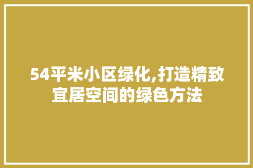 54平米小区绿化,打造精致宜居空间的绿色方法