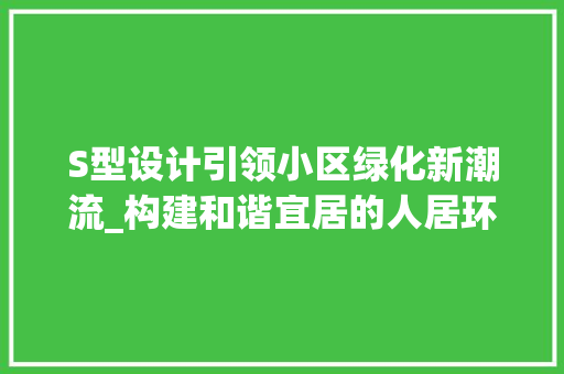 S型设计引领小区绿化新潮流_构建和谐宜居的人居环境