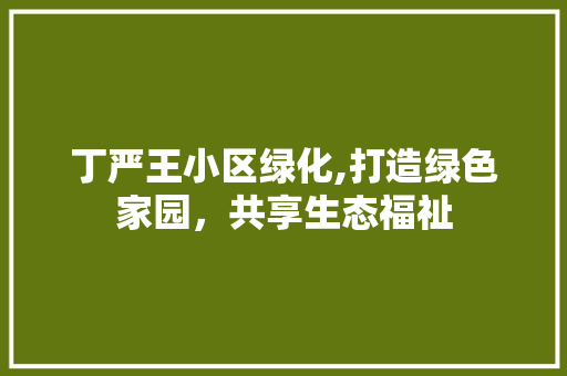 丁严王小区绿化,打造绿色家园，共享生态福祉