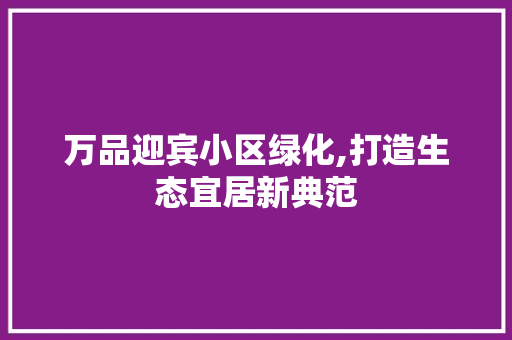 万品迎宾小区绿化,打造生态宜居新典范