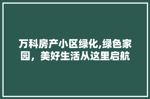 万科房产小区绿化,绿色家园，美好生活从这里启航