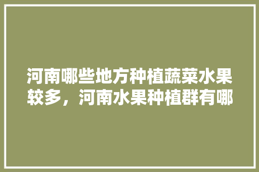 河南哪些地方种植蔬菜水果较多，河南水果种植群有哪些。 河南哪些地方种植蔬菜水果较多，河南水果种植群有哪些。 蔬菜种植