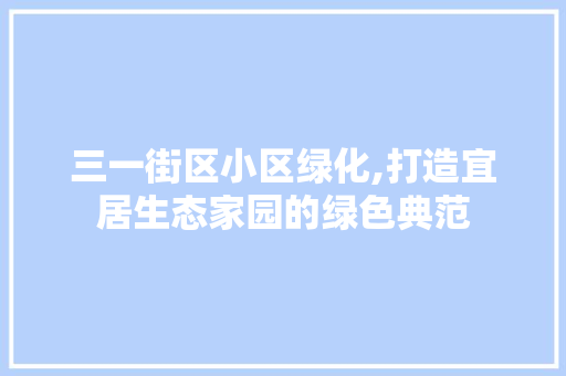 三一街区小区绿化,打造宜居生态家园的绿色典范