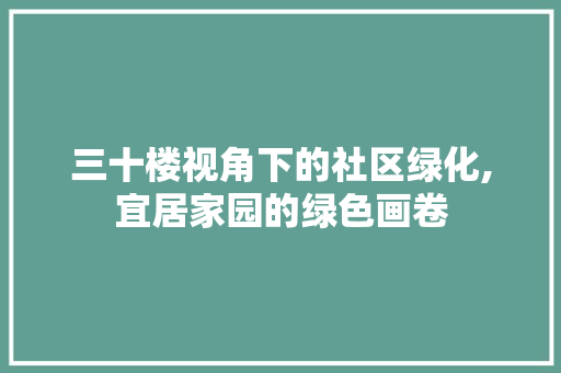 三十楼视角下的社区绿化,宜居家园的绿色画卷