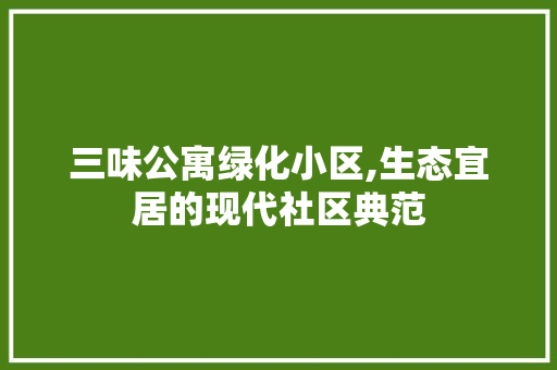 三味公寓绿化小区,生态宜居的现代社区典范