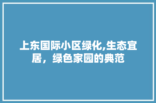 上东国际小区绿化,生态宜居，绿色家园的典范