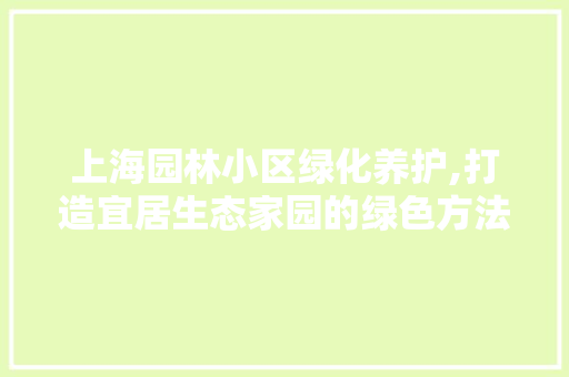 上海园林小区绿化养护,打造宜居生态家园的绿色方法 土壤施肥