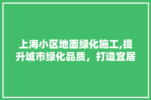 上海小区地面绿化施工,提升城市绿化品质，打造宜居生态环境