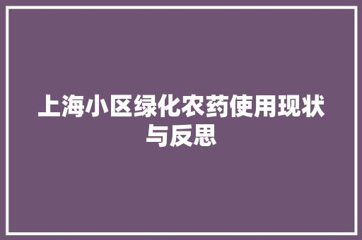 上海小区绿化农药使用现状与反思(上海小区绿化农药使用现状与反思报告)