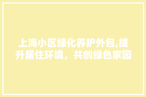 上海小区绿化养护外包,提升居住环境，共创绿色家园