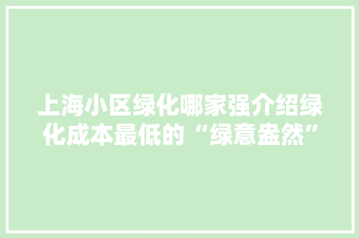 上海小区绿化哪家强介绍绿化成本最低的“绿意盎然”小区