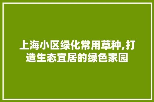 上海小区绿化常用草种,打造生态宜居的绿色家园