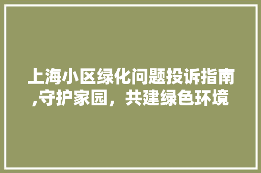 上海小区绿化问题投诉指南,守护家园，共建绿色环境