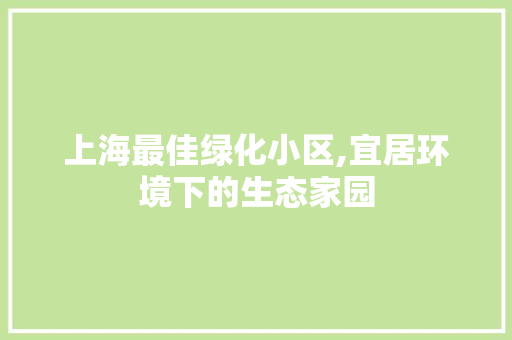 上海最佳绿化小区,宜居环境下的生态家园