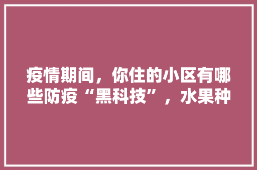 疫情期间，你住的小区有哪些防疫“黑科技”，水果种植区块链技术有哪些。 疫情期间，你住的小区有哪些防疫“黑科技”，水果种植区块链技术有哪些。 家禽养殖