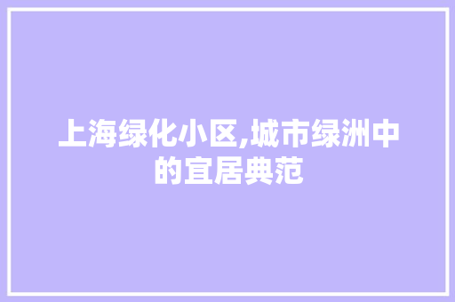 上海绿化小区,城市绿洲中的宜居典范