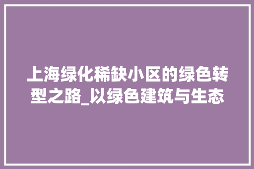 上海绿化稀缺小区的绿色转型之路_以绿色建筑与生态设计为突破口