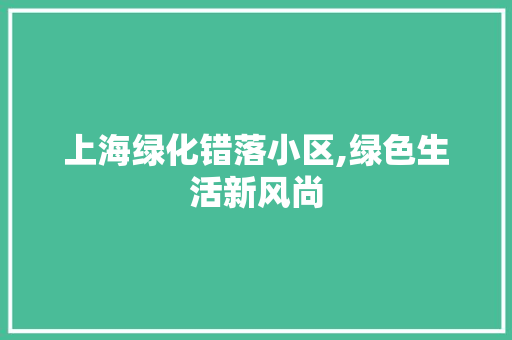 上海绿化错落小区,绿色生活新风尚