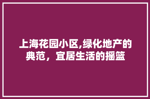 上海花园小区,绿化地产的典范，宜居生活的摇篮