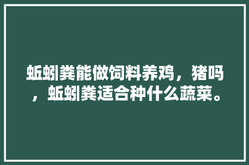 蚯蚓粪能做饲料养鸡，猪吗，蚯蚓粪适合种什么蔬菜。 蚯蚓粪能做饲料养鸡，猪吗，蚯蚓粪适合种什么蔬菜。 家禽养殖