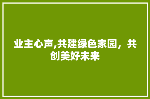 业主心声,共建绿色家园，共创美好未来