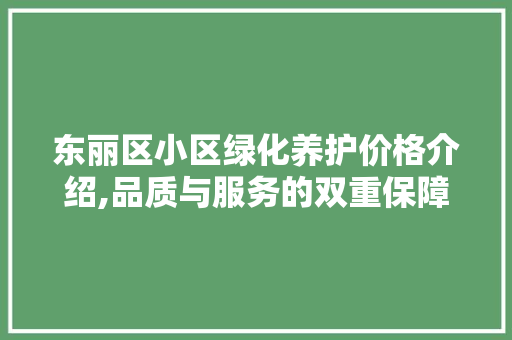 东丽区小区绿化养护价格介绍,品质与服务的双重保障