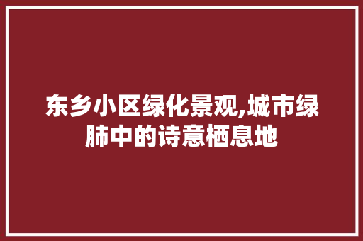 东乡小区绿化景观,城市绿肺中的诗意栖息地